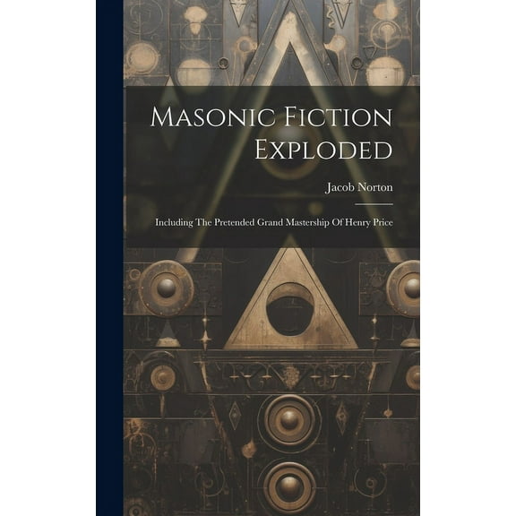 Masonic Fiction Exploded: Including The Pretended Grand Mastership Of Henry Price (Hardcover)