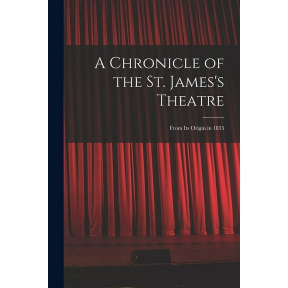A Chronicle of the St. James's Theatre: From its Origin in 1835, (Paperback)