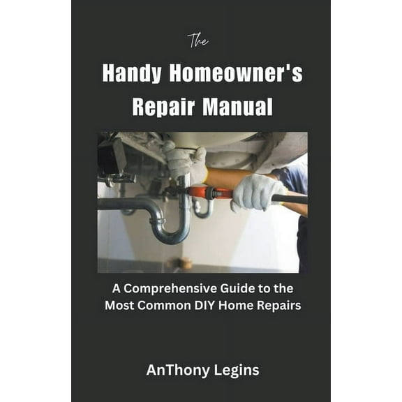 The Handy Homeowner's Repair Manual Comprehensive Guide to the Most Common DIY Home Repairs