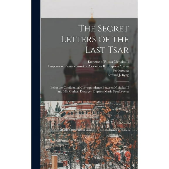 The Secret Letters of the Last Tsar: Being the Confidential Correspondence Between Nicholas II and His Mother, Dowager E, (Hardcover)
