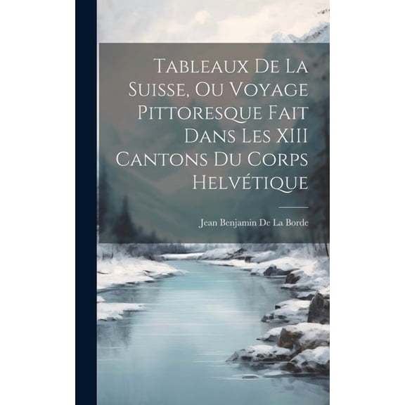 Tableaux De La Suisse, Ou Voyage Pittoresque Fait Dans Les XIII Cantons Du Corps Helvétique (Hardcover)