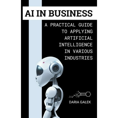 AI in Business: A Practical Guide to Applying Artificial Intelligence in Various Industries (Paperback)
