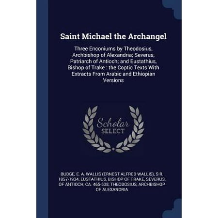 Saint Michael Archangel - Saint Michael the Archangel : Three Enconiums by Theodosius, Archbishop of Alexandria; Severus, Patriarch of Antioch; And Eustathius, Bishop of Trake: The Coptic Texts with Extracts from Arabic and Ethiopian Versions