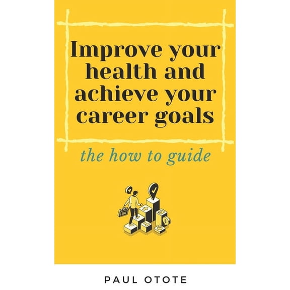 Improve Your Health and Achieve Your Career Goals : the how to guide (Paperback)