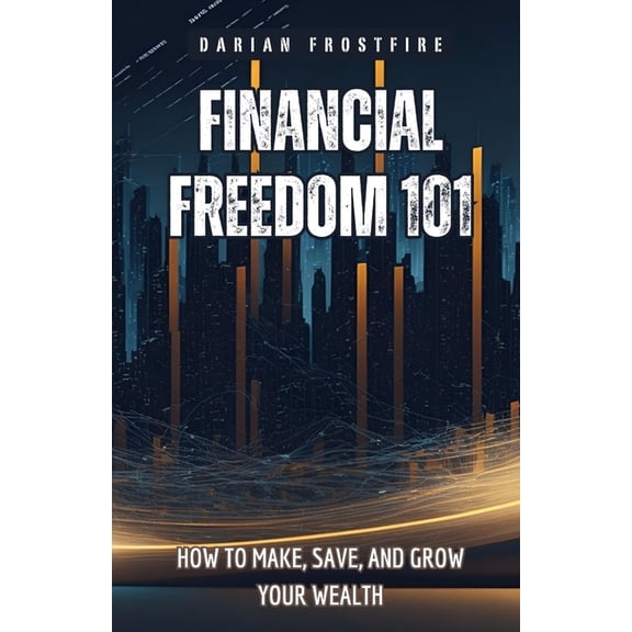 Financial Freedom 101: How to Make, Save, and Grow Your Wealth, (Paperback)