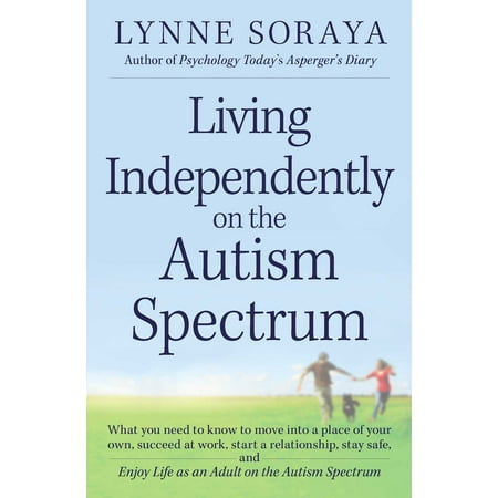 Living Independently on the Autism Spectrum : What You Need to Know to Move into a Place of Your Own, Succeed at Work, Start a Relationship, Stay Safe, and Enjoy Life as an Adult on the Autism