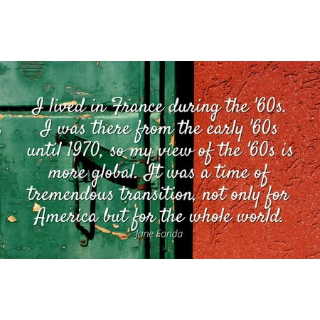 Jane Fonda - Famous Quotes Laminated POSTER PRINT 24x20 - I lived in France during the '60s. I was there from the early '60s until 1970, so my view of the '60s is more global. It was a time of (Best Place To Live During Global Warming)