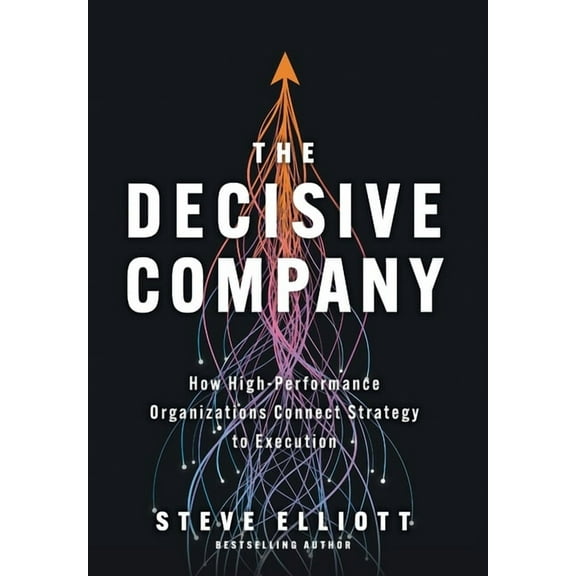 The Decisive Company: How High-Performance Organizations Connect Strategy to Execution, (Hardcover)