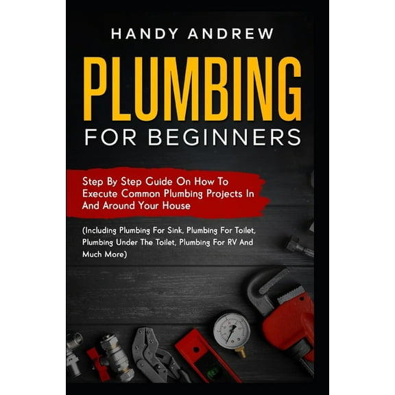 Plumbing For Beginners: Step-By-Step Guide to Execute Plumbing Projects In and Around Your House  (Paperback) by Handy Andrew