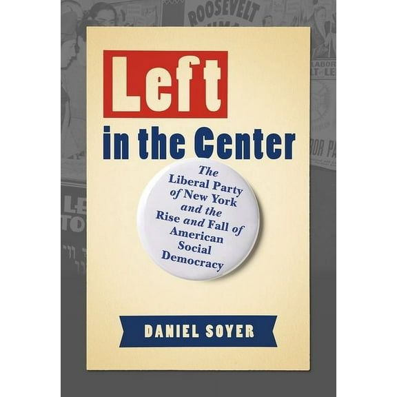 Left in the Center: The Liberal Party of New York and the Rise and Fall of American Social Democracy, (Hardcover)