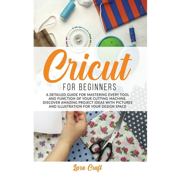 Cricut For Beginners : A Detailed Guide for Mastering every Tool and Function of Your Cutting Machine. Discover Amazing Project Ideas with Pictures and Illustration for Your Design Space (Hardcover)