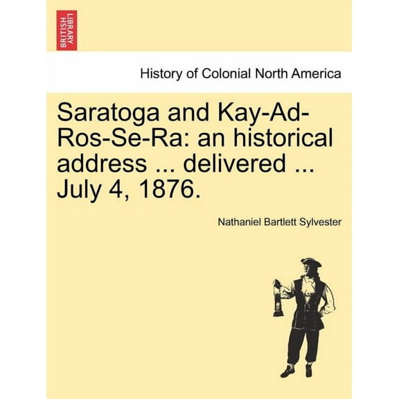 Saratoga and Kay-Ad-Ros-Se-Ra : An Historical Address ... Delivered ... July 4, 1876. (Paperback)