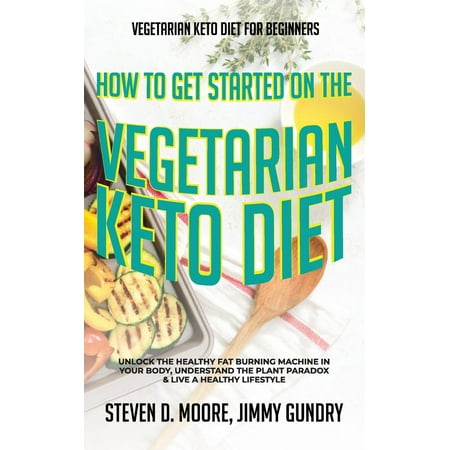 Vegetarian Keto Diet for Beginners - How to Get Started on the Vegetarian Keto Diet : Unlock the Healthy Fat Burning Machine in your Body, Understand the Plant Paradox & Live a Healthy