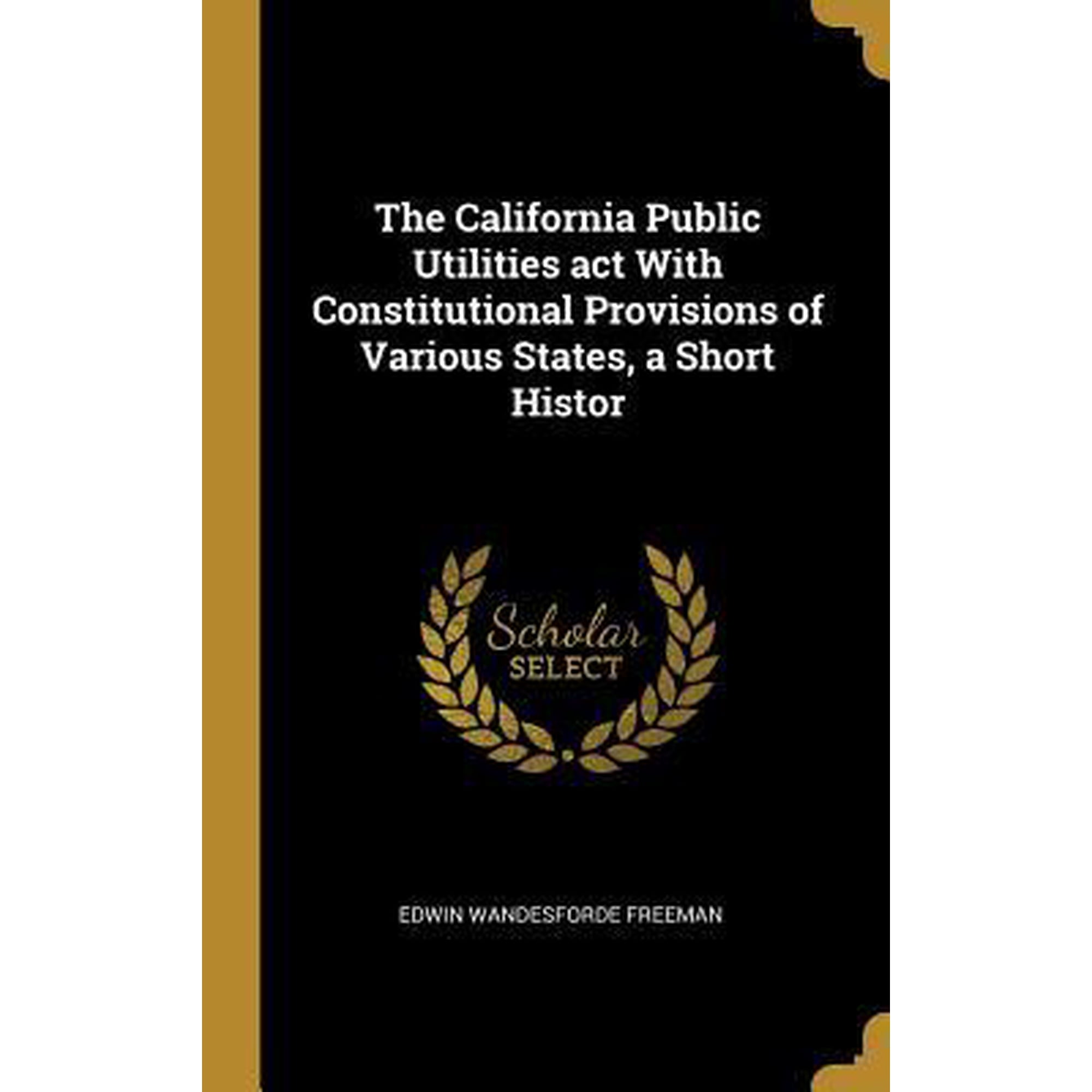 The California Public Utilities ACT with Constitutional Provisions of Various States, a Short Histor Hardcover