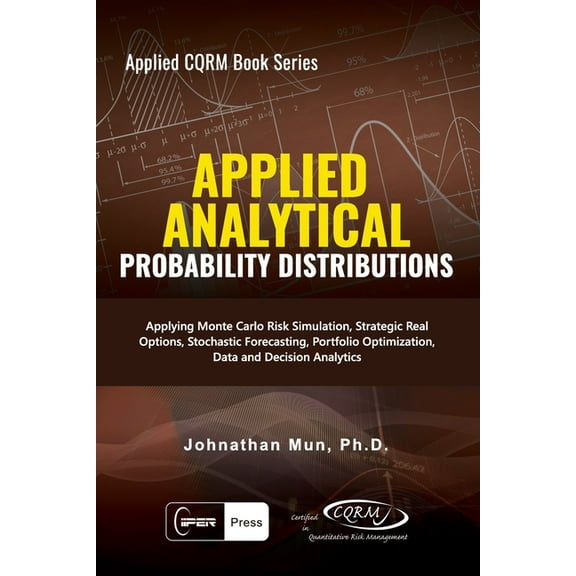 Applied Cqrm Book: Applied Analytics - Probability Distribution: Applying Monte Carlo Risk Simulation, Strategic Real Options, Stochastic Forecasting, Portfolio Optimization, Data and Decision Analyti