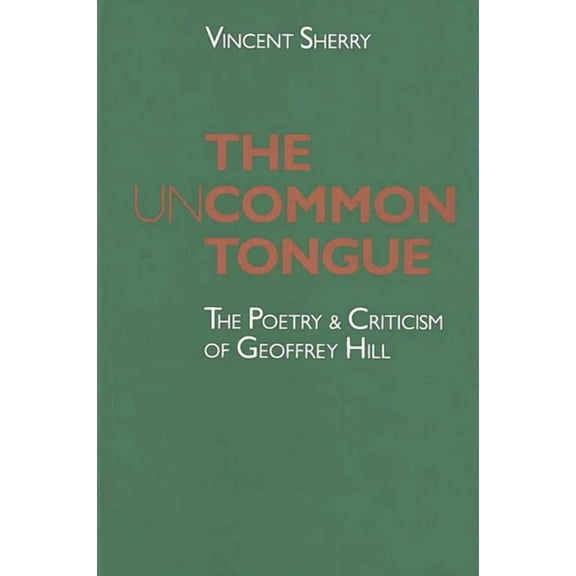 The Uncommon Tongue: The Poetry and Criticism of Geoffrey Hill, (Hardcover)