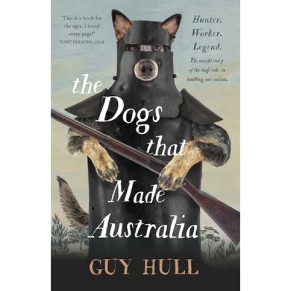 The Dogs That Made Australia: The Story of the Dogs That Brought about Australia's Transformation from Starving Colony to Pastoral Powerhouse