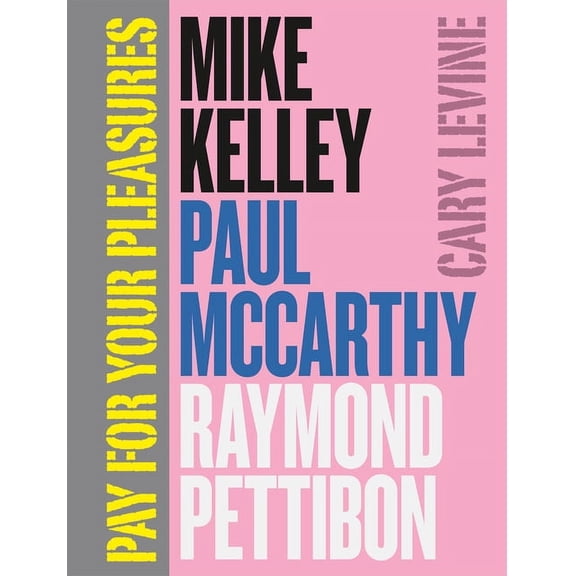 Pay for Your Pleasures: Mike Kelley, Paul McCarthy, Raymond Pettibon, (Hardcover)