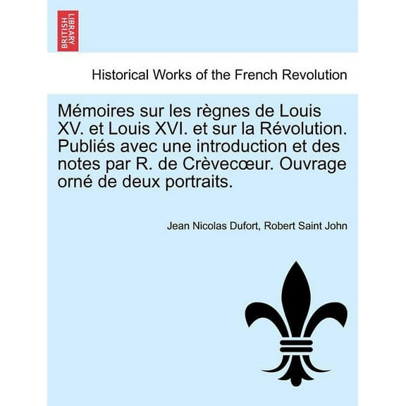 Memoires Sur Les Regnes de Louis XV. Et Louis XVI. Et Sur La Revolution. Publies Avec Une Introduction Et Des Notes Par R. de Crevec Ur. Ouvrage Orne de Deux Portraits. Tome Premier. (Paperback)