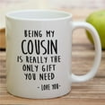 thumbnail image 4 of Funny Mug - Being My Cousin is Really The Only Gift You Need Love You 11 Oz Ceramic Coffee Mugs - Funny, Sarcasm, Humor, Sarcastic Inspirational birthday gifts for cousin brother sister friend, 4 of 6