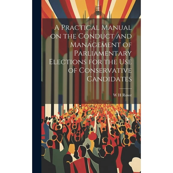 A Practical Manual on the Conduct and Management of Parliamentary Elections for the use of Conservative Candidates (Hardcover)