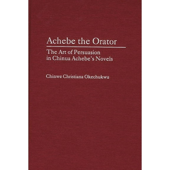 Contributions in Afro-American and Afric Achebe the Orator: The Art of Persuasion in Chinua Achebe's Novels, (Hardcover)