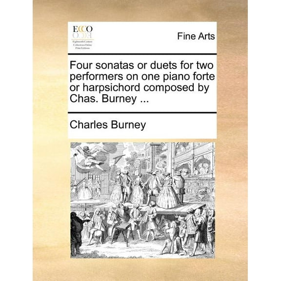 Four Sonatas or Duets for Two Performers on One Piano Forte or Harpsichord Composed by Chas. Burney ... (Paperback)