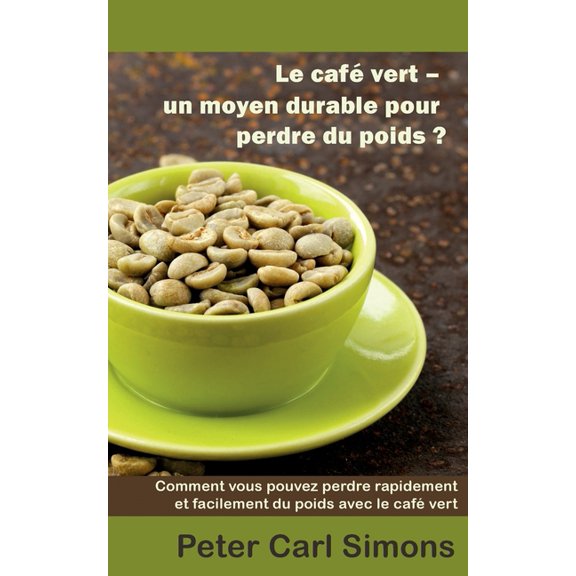 Le cafÃ© vert - un moyen durable pour perdre du poids?: Comment vous pouvez perdre rapidement et facilement du poids avec, (Paperback)