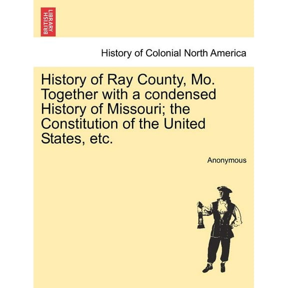 History of Ray County, Mo. Together with a condensed History of Missouri; the Constitution of the United States, etc. (Paperback)