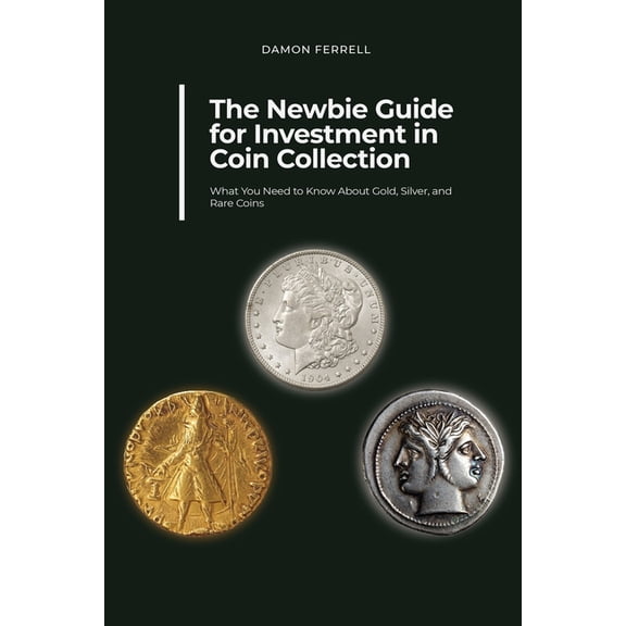 The Newbie Guide for Investment in Coin Collection: What You Need to Know About Gold, Silver, and Rare Coins, (Paperback)