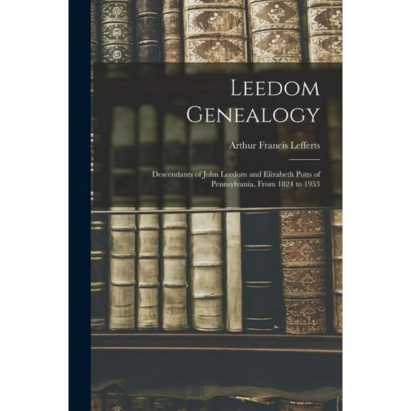 Leedom Genealogy: Descendants of John Leedom and Elizabeth Potts of Pennsylvania, From 1824 to 1953, (Paperback)