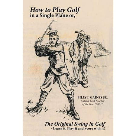 How to Play Golf in a Single Plane : Or, the Original Swing in Golf - Learn It, Play It and Score with