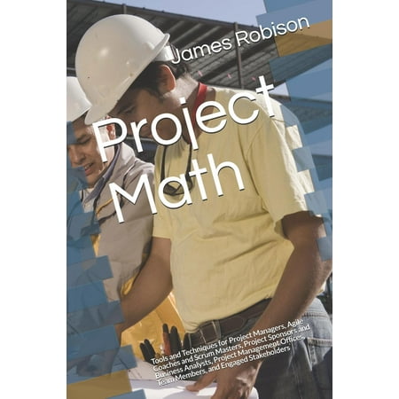 Project Math: Tools and Techniques for Project Managers, Agile Coaches and Scrum Masters, Project Sponsors and Business Analysts, Project Management Offices, Team Members, and Engaged Stakeholders (Best Scrum Management Tool)