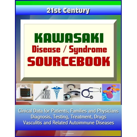 21st Century Kawasaki Disease / Syndrome Sourcebook: Clinical Data for Patients, Families, and Physicians - Diagnosis, Testing, Treatment, Drugs, Vasculitis and Related Autoimmune Diseases -