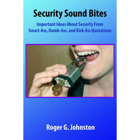 Security Sound Bites: Important Ideas About Security From Smart-Ass, Dumb-Ass, and Kick-Ass Quotations -