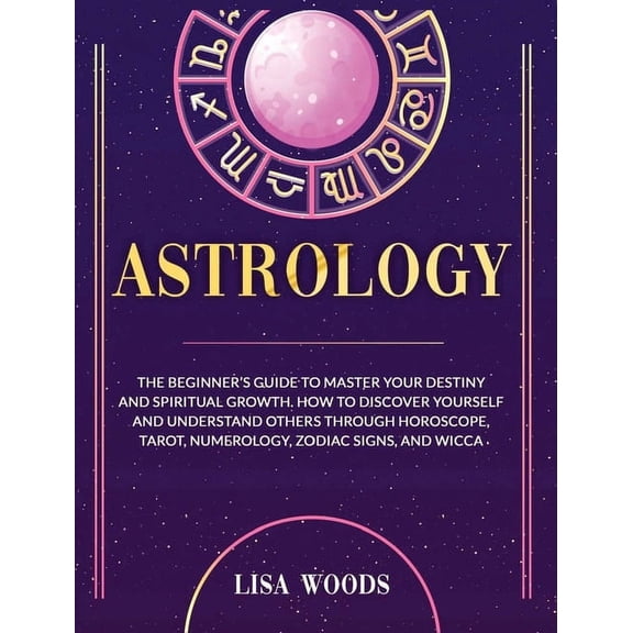 Astrology Revisited Edition: The Beginner's Guide To Master Your Destiny And Spiritual Growth. How To Discover Yourself And Understand Others Through Horoscope, Tarot, Numerology, Zodiac Signs, And Wi