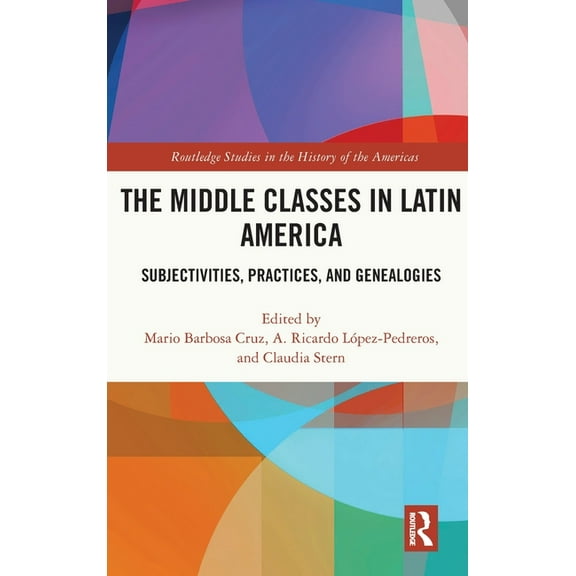 Routledge Studies in the History of the  The Middle Classes in Latin America: Subjectivities, Practices, and Genealogies, (Hardcover)
