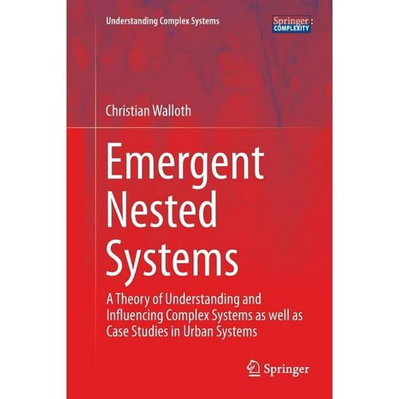 Understanding Complex Systems Emergent Nested Systems: A Theory of Understanding and Influencing Complex Systems as Well as Case Studies in Urban Syst, (Paperback)
