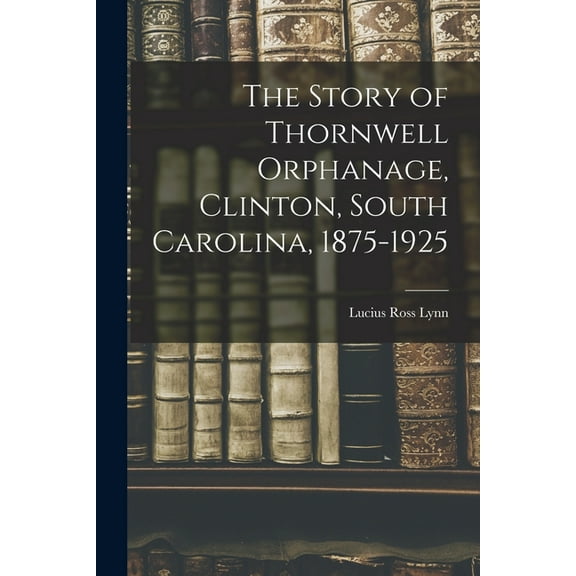 The Story of Thornwell Orphanage, Clinton, South Carolina, 1875-1925, (Paperback)