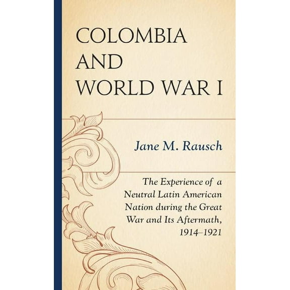 Colombia and World War I : The Experience of a Neutral Latin American Nation during the Great War and Its Aftermath, 1914–1921 (Hardcover)