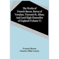 The Works Of Francis Bacon, Baron Of Verulam, Viscount St. Alban, And Lord High Chancellor Of England (Volume V), (Paperback)