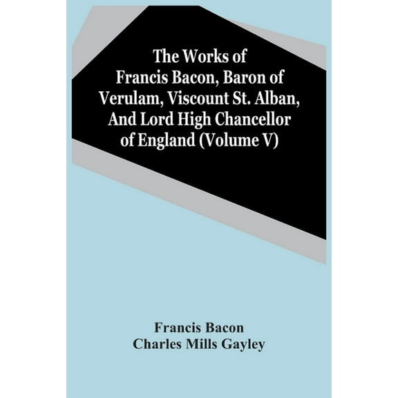 The Works Of Francis Bacon, Baron Of Verulam, Viscount St. Alban, And Lord High Chancellor Of England (Volume V), (Paperback)