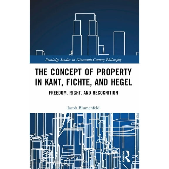 Routledge Studies in Nineteenth-Century The Concept of Property in Kant, Fichte, and Hegel: Freedom, Right, and Recognition, (Paperback)
