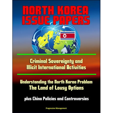 - North Korea Issue Papers: Criminal Sovereignty and Illicit International Activities, Understanding the North Korea Problem: The Land of Lousy Options, plus China Policies and Controversies - eBook
