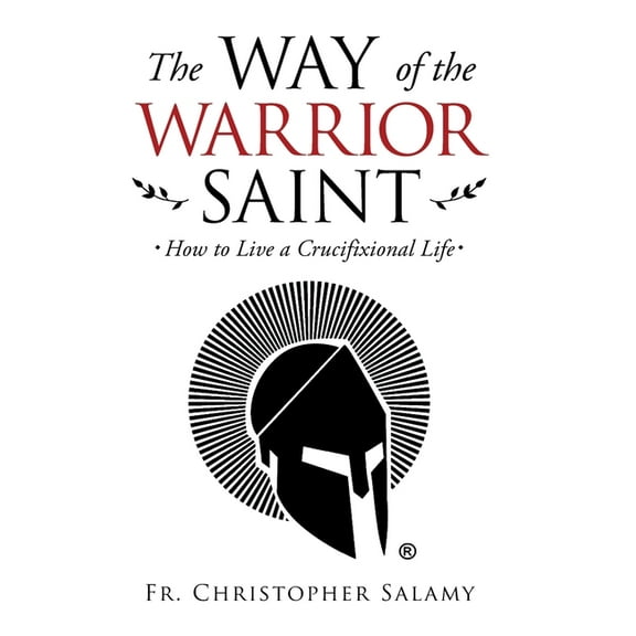 The Way of the Warrior Saint: How to Live a Crucifixional Life, (Hardcover)