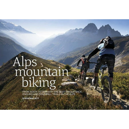 Alps Mountain Biking: From Aosta to Zermatt: the Best Singletrack, Enduro and Downhill Trails in the Alps