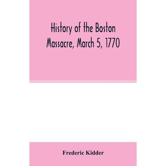 History of the Boston Massacre, March 5, 1770; consisting of the narrative of the town, the trial of the soldiers: and a, (Paperback)