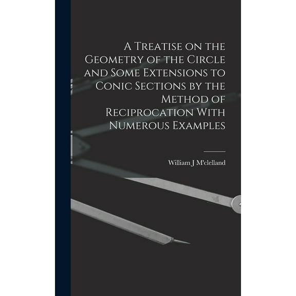 A Treatise on the Geometry of the Circle and Some Extensions to Conic Sections by the Method of Reciprocation With Numerous Examples (Hardcover)