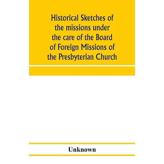Historical sketches of the missions under the care of the Board of Foreign Missions of the Presbyterian Church, (Paperback)