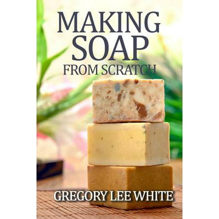 Making Soap from Scratch : How to Make Handmade Soap: A Beginners Guide and (Best Lye For Soap Making)